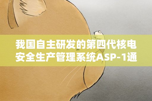 我国自主研发的第四代核电安全生产管理系统ASP-1通过验收