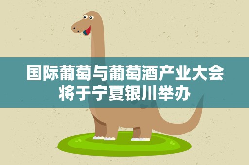 国际葡萄与葡萄酒产业大会将于宁夏银川举办