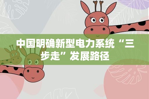中国明确新型电力系统“三步走”发展路径