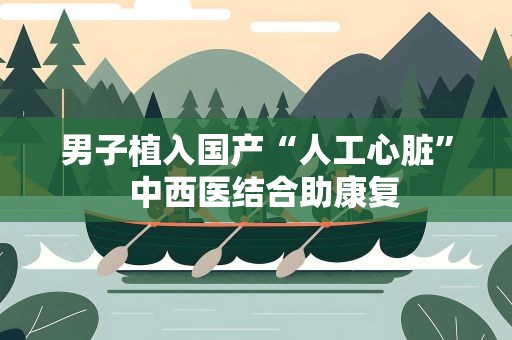 男子植入国产“人工心脏” 中西医结合助康复