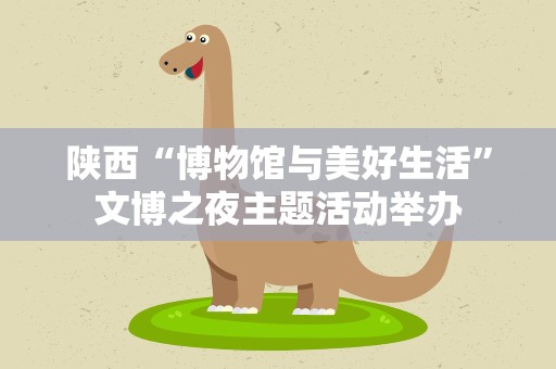 陕西“博物馆与美好生活”文博之夜主题活动举办