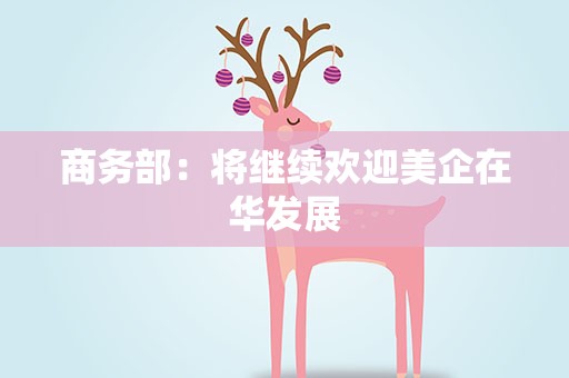 商务部：将继续欢迎美企在华发展
