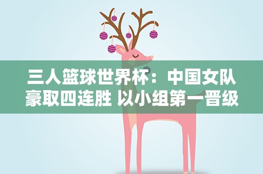 三人篮球世界杯：中国女队豪取四连胜 以小组第一晋级八强