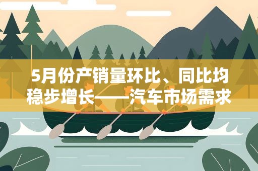 5月份产销量环比、同比均稳步增长——汽车市场需求快速回暖