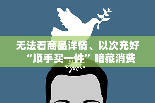 无法看商品详情、以次充好 “顺手买一件”暗藏消费陷阱