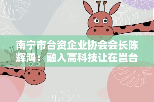 南宁市台资企业协会会长陈辉鸿：融入高科技让在邕台商跟上大陆发展步伐