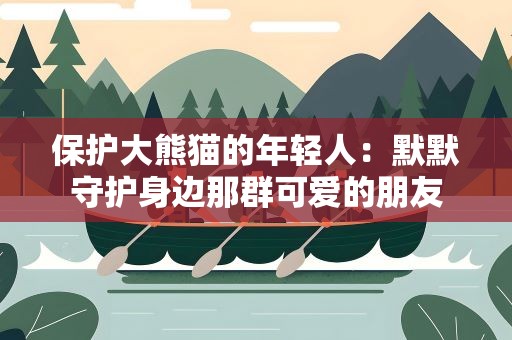 保护大熊猫的年轻人：默默守护身边那群可爱的朋友