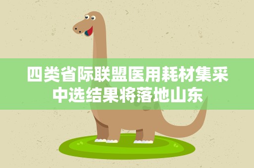 四类省际联盟医用耗材集采中选结果将落地山东