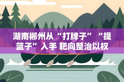 湖南郴州从“打牌子”“提篮子”入手 靶向整治以权谋私