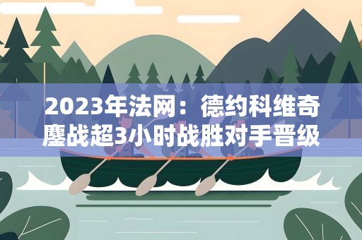 2023年法网：德约科维奇鏖战超3小时战胜对手晋级16强
