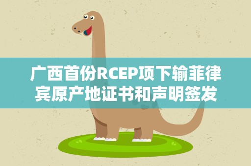 广西首份RCEP项下输菲律宾原产地证书和声明签发