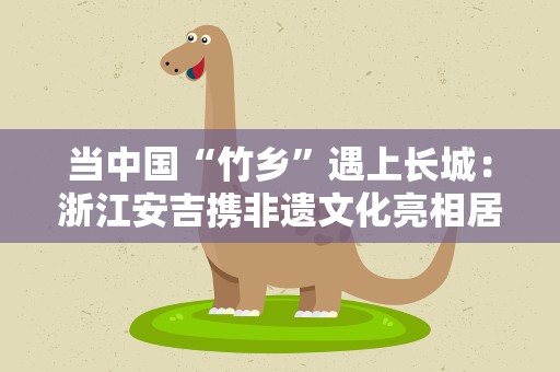 当中国“竹乡”遇上长城：浙江安吉携非遗文化亮相居庸关