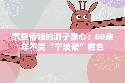 耄耋侨领的游子赤心：60余年不变“宁波帮”底色