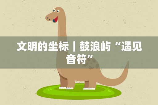 文明的坐标｜鼓浪屿“遇见音符”