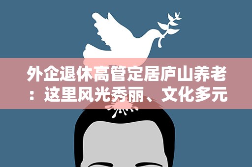 外企退休高管定居庐山养老：这里风光秀丽、文化多元