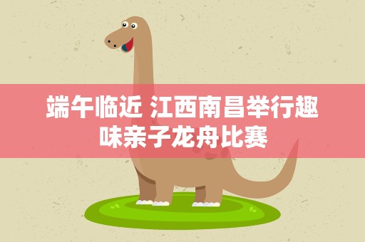 端午临近 江西南昌举行趣味亲子龙舟比赛