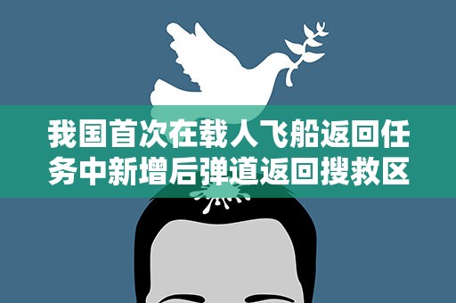 我国首次在载人飞船返回任务中新增后弹道返回搜救区域