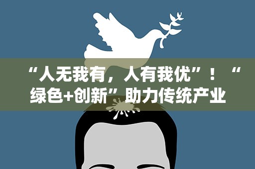 “人无我有，人有我优”！“绿色+创新”助力传统产业跻身价值链上游