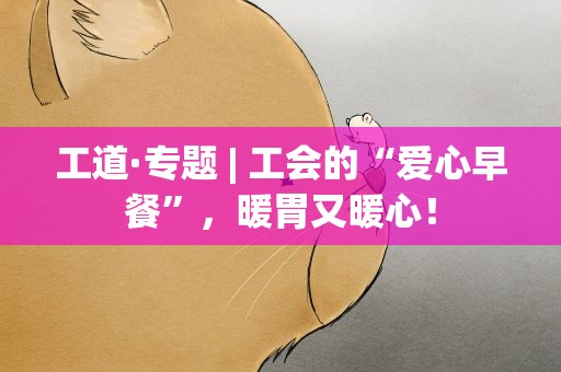 工道·专题| 工会的“爱心早餐”，暖胃又暖心！