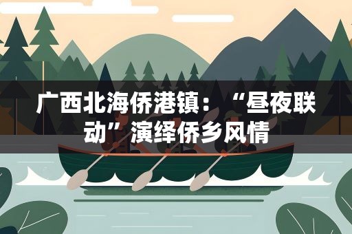 广西北海侨港镇：“昼夜联动”演绎侨乡风情
