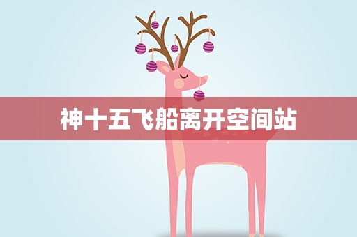 神十五飞船离开空间站
