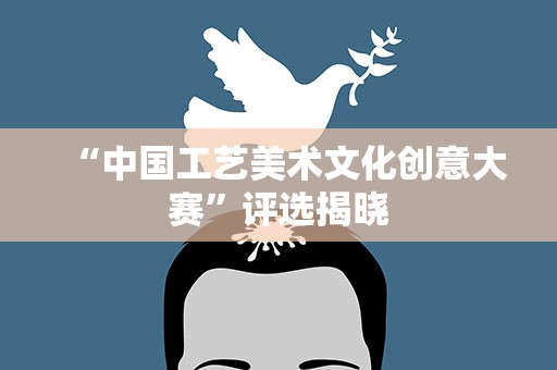 “中国工艺美术文化创意大赛”评选揭晓