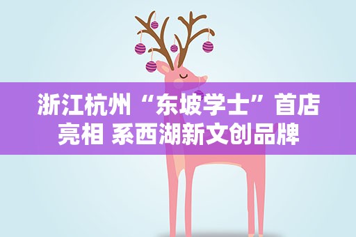 浙江杭州“东坡学士”首店亮相 系西湖新文创品牌