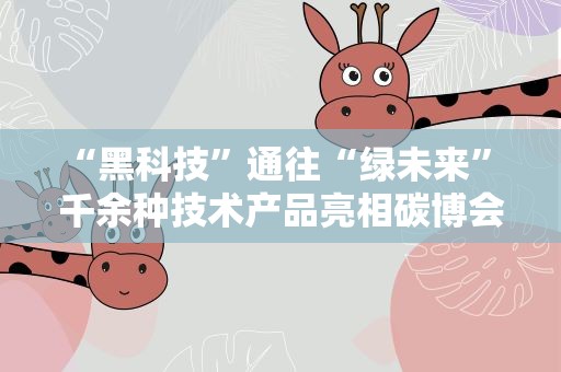 “黑科技”通往“绿未来” 千余种技术产品亮相碳博会