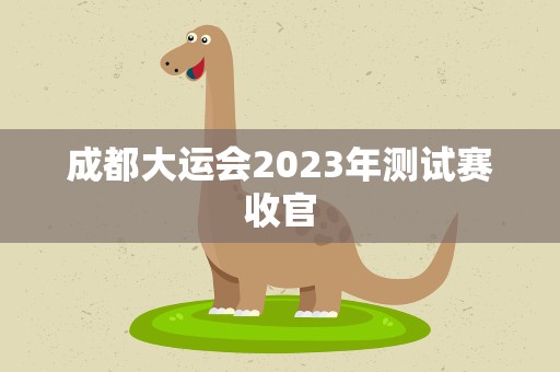 成都大运会2023年测试赛收官