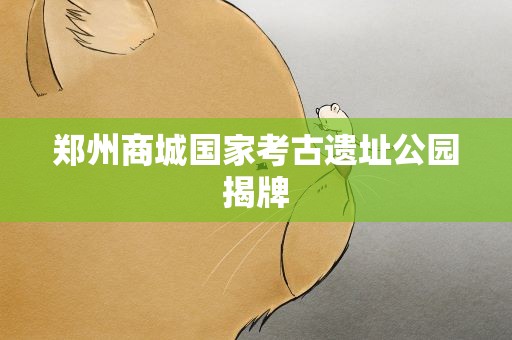 郑州商城国家考古遗址公园揭牌