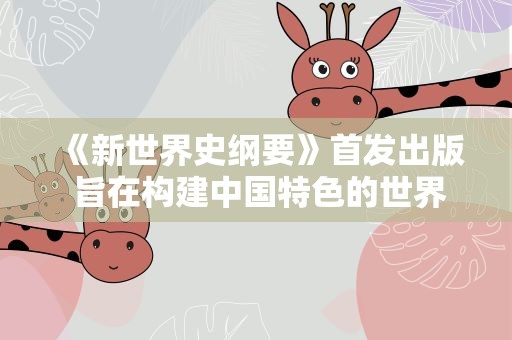 《新世界史纲要》首发出版 旨在构建中国特色的世界史知识体系