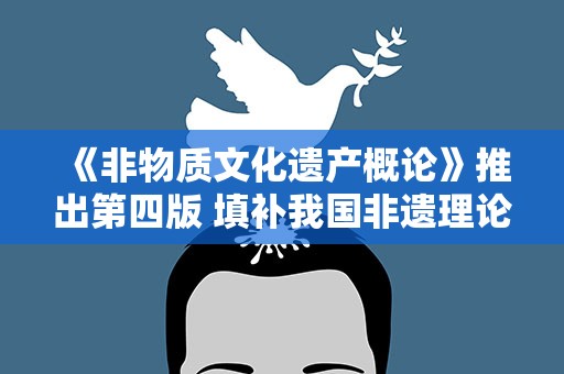 《非物质文化遗产概论》推出第四版 填补我国非遗理论研究空白