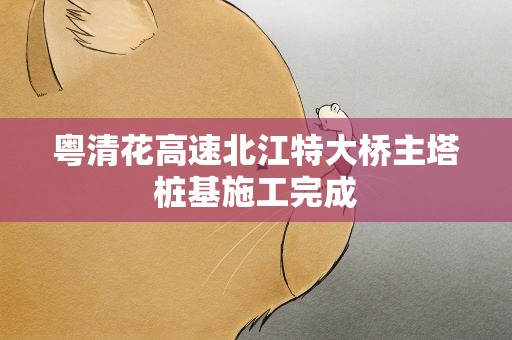 粤清花高速北江特大桥主塔桩基施工完成