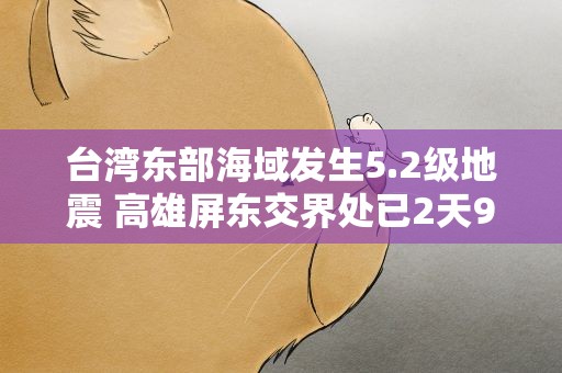 台湾东部海域发生5.2级地震 高雄屏东交界处已2天9震