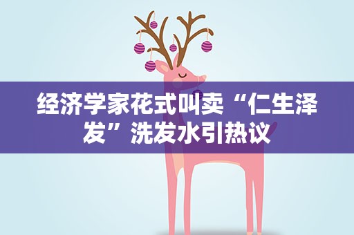 经济学家花式叫卖“仁生泽发”洗发水引热议