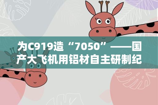 为C919造“7050”——国产大飞机用铝材自主研制纪实