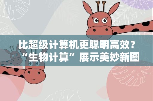 比超级计算机更聪明高效？“生物计算”展示美妙新图景