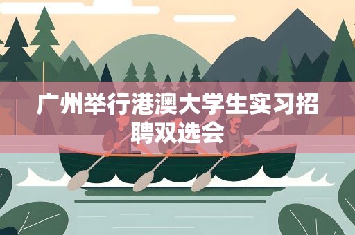 广州举行港澳大学生实习招聘双选会