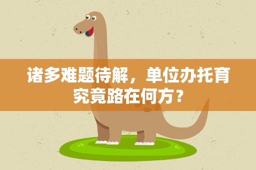诸多难题待解，单位办托育究竟路在何方？