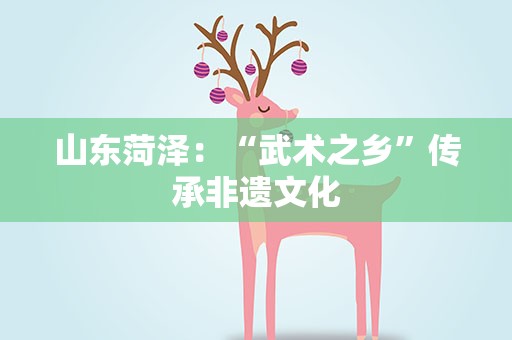山东菏泽：“武术之乡”传承非遗文化