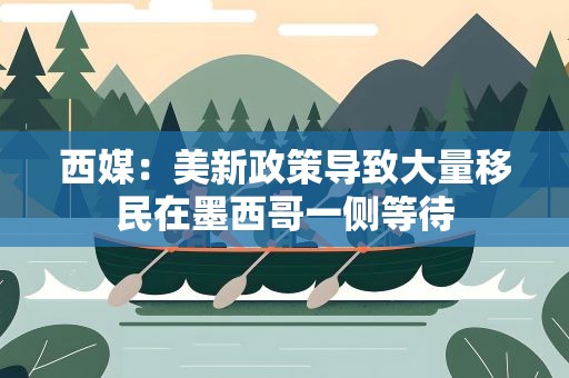 西媒：美新政策导致大量移民在墨西哥一侧等待