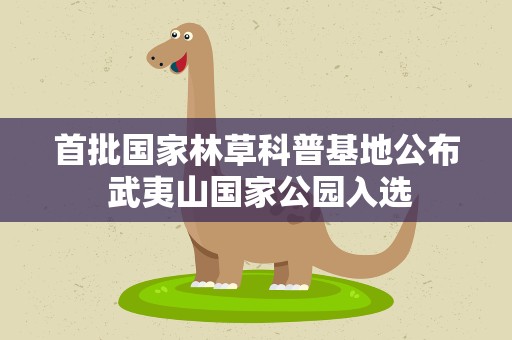首批国家林草科普基地公布 武夷山国家公园入选