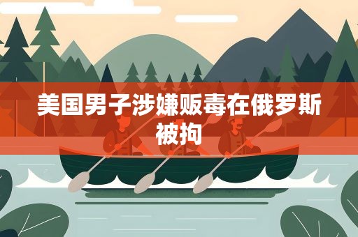 美国男子涉嫌贩毒在俄罗斯被拘