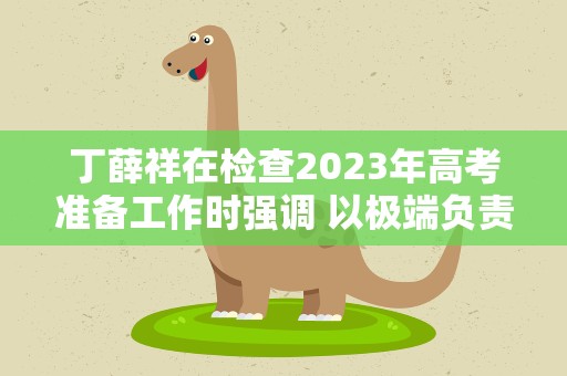 丁薛祥在检查2023年高考准备工作时强调 以极端负责的精神做好高考组织工作 确保高考安全平稳顺利