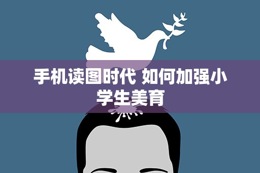 手机读图时代 如何加强小学生美育