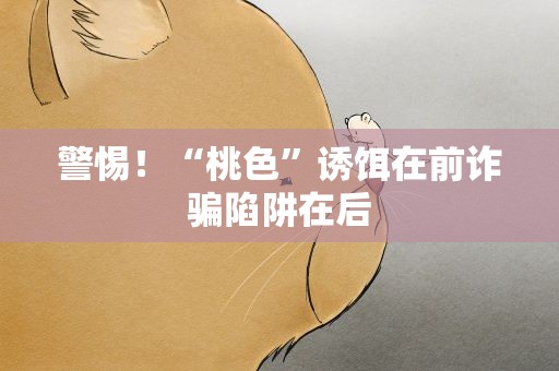 警惕！“桃色”诱饵在前诈骗陷阱在后