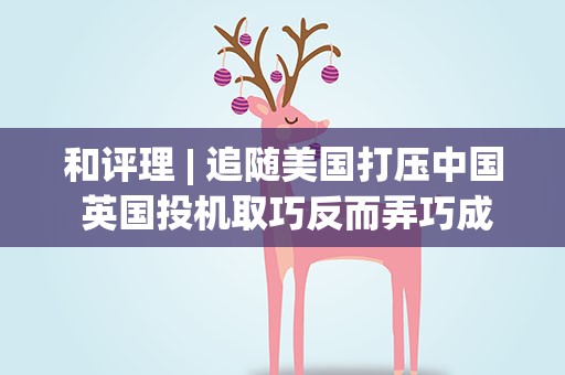 和评理| 追随美国打压中国 英国投机取巧反而弄巧成拙