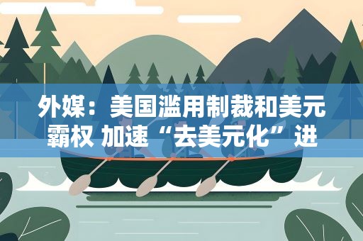 外媒：美国滥用制裁和美元霸权 加速“去美元化”进程