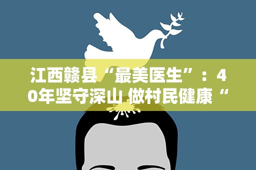 江西赣县“最美医生”：40年坚守深山 做村民健康“守门人”
