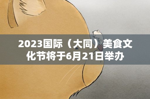2023国际（大同）美食文化节将于6月21日举办